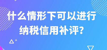 什么情形下可以进行纳税信用补评